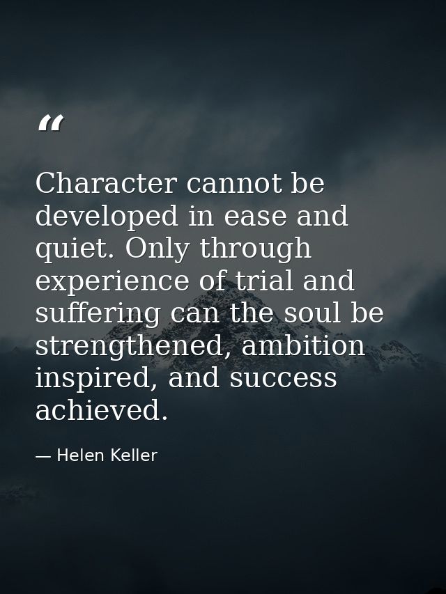 Character cannot be developed in ease and quiet. Only through experience of trial and suffering can the soul be strength — Helen Keller