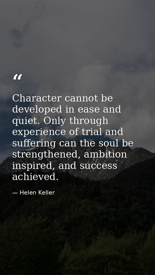 Character cannot be developed in ease and quiet. Only through experience of trial and suffering can the soul be strength — Helen Keller