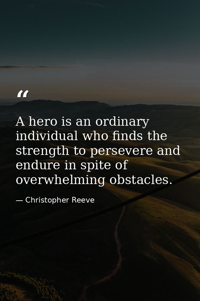 A hero is an ordinary individual who finds the strength to persevere and endure in spite of overwhelming obstacles. — Christopher Reeve