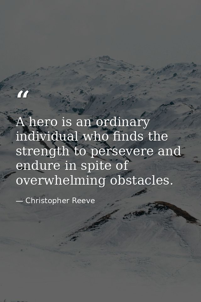 A hero is an ordinary individual who finds the strength to persevere and endure in spite of overwhelming obstacles. — Christopher Reeve