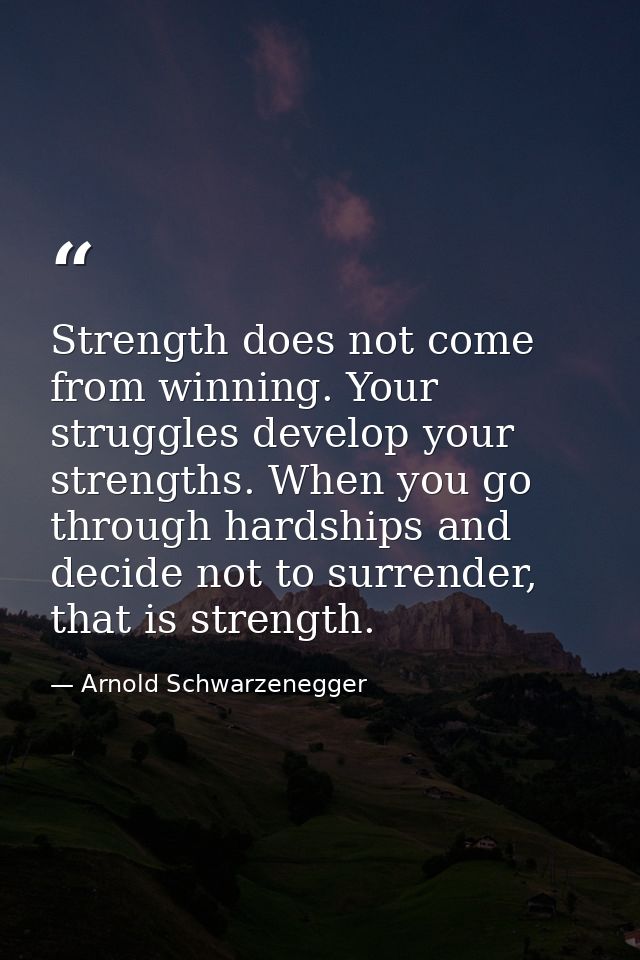 Strength does not come from winning. Your struggles develop your strengths. When you go through hardships and decide not — Arnold Schwarzenegger