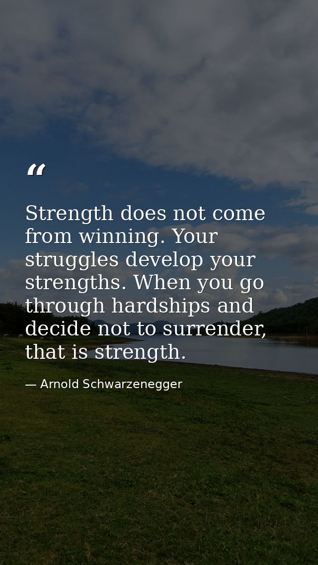Strength does not come from winning. Your struggles develop your strengths. When you go through hardships and decide not — Arnold Schwarzenegger