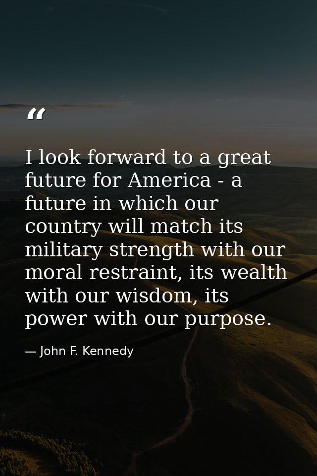 I look forward to a great future for America - a future in which our country will match its military strength with our m — John F. Kennedy