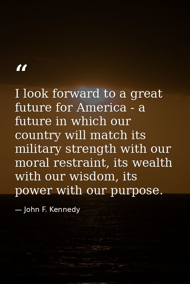 I look forward to a great future for America - a future in which our country will match its military strength with our m — John F. Kennedy