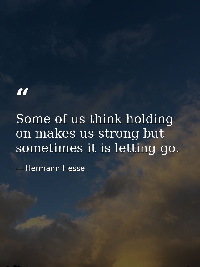 Some of us think holding on makes us strong but sometimes it is letting go. — Hermann Hesse