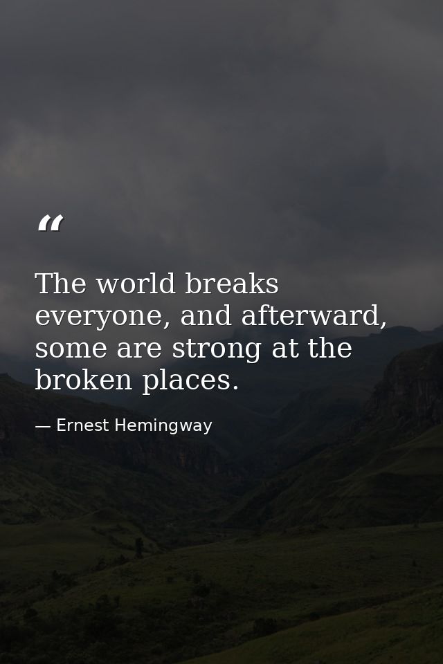 The world breaks everyone, and afterward, some are strong at the broken places. — Ernest Hemingway