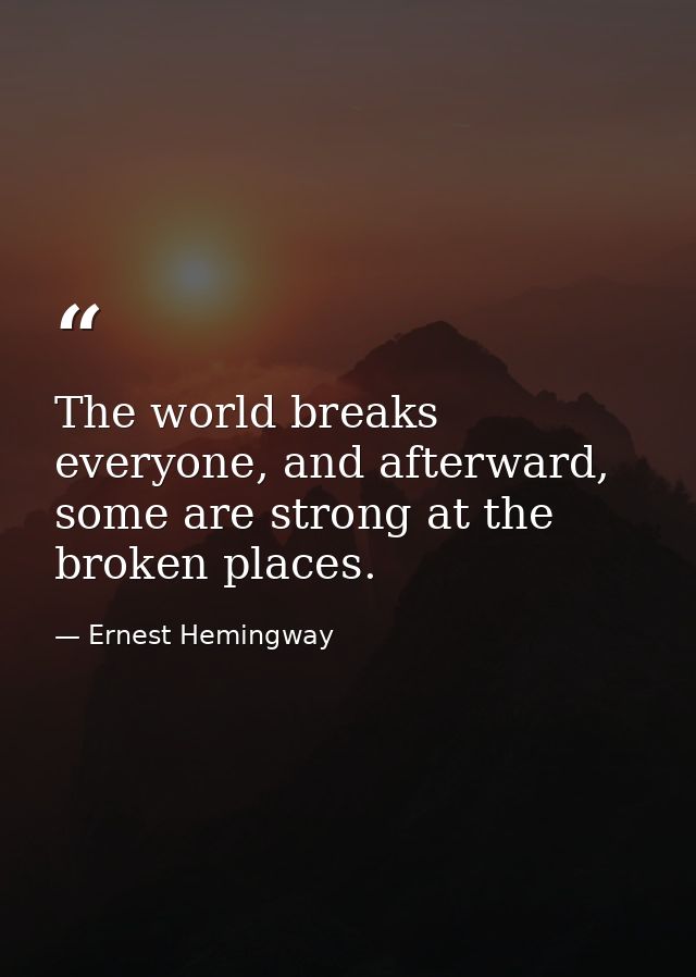 The world breaks everyone, and afterward, some are strong at the broken places. — Ernest Hemingway
