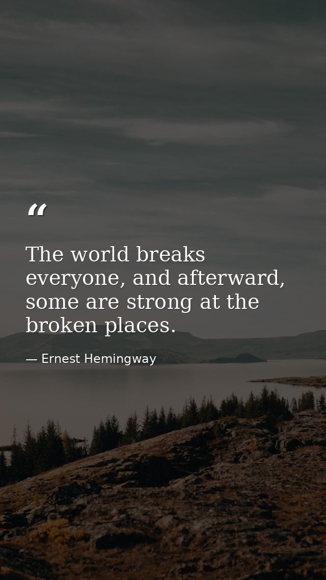 The world breaks everyone, and afterward, some are strong at the broken places. — Ernest Hemingway