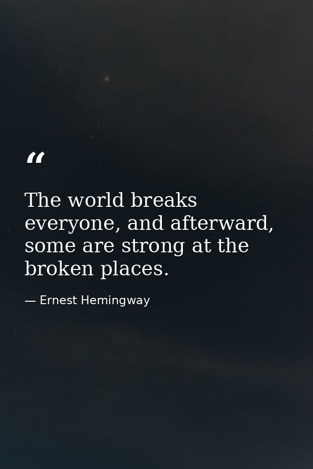 The world breaks everyone, and afterward, some are strong at the broken places. — Ernest Hemingway