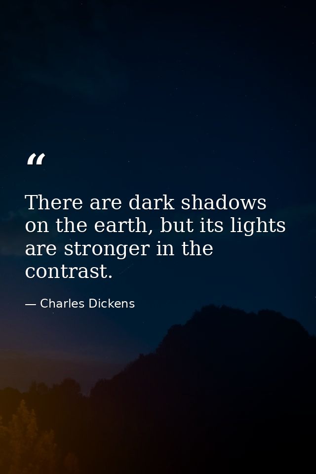 There are dark shadows on the earth, but its lights are stronger in the contrast. — Charles Dickens