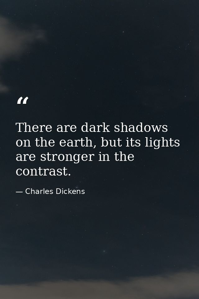 There are dark shadows on the earth, but its lights are stronger in the contrast. — Charles Dickens