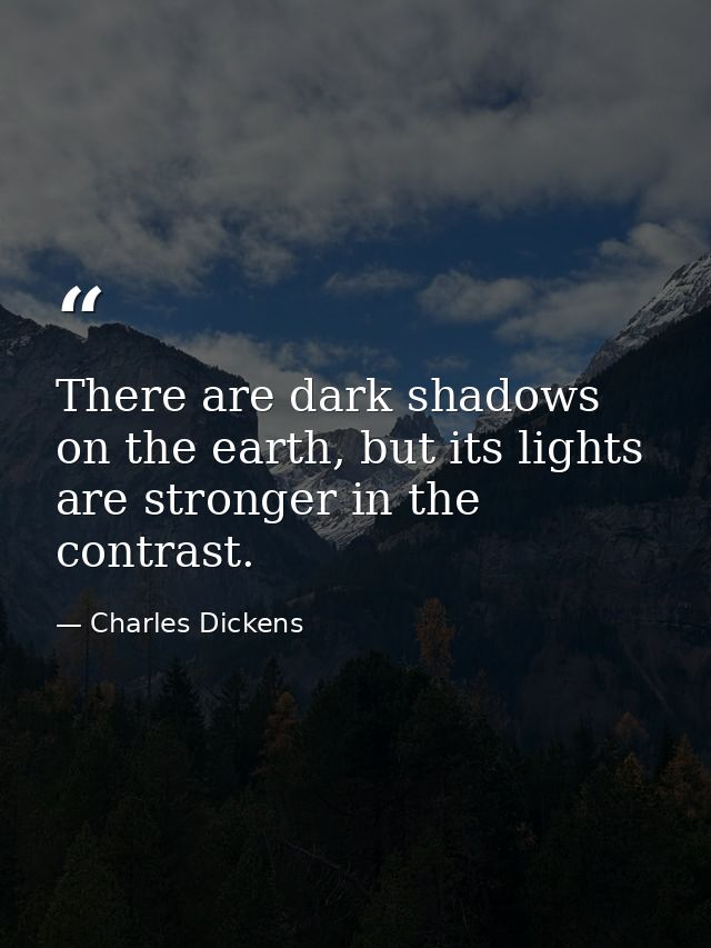 There are dark shadows on the earth, but its lights are stronger in the contrast. — Charles Dickens
