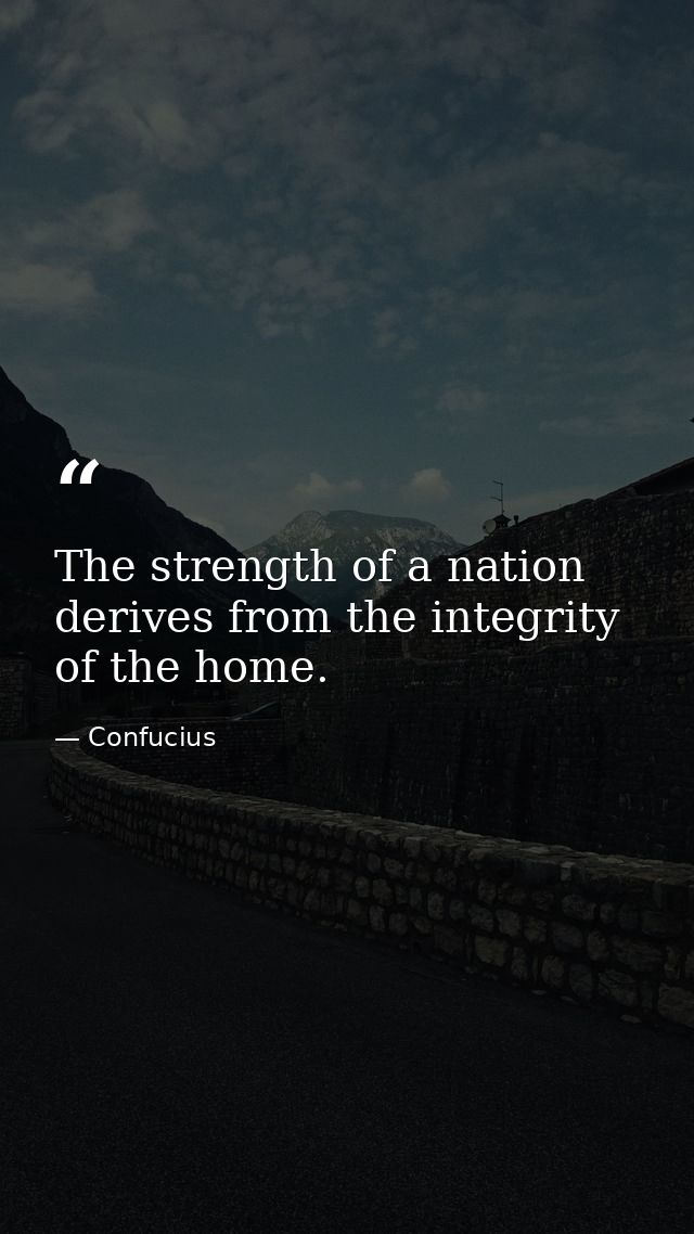 The strength of a nation derives from the integrity of the home. — Confucius