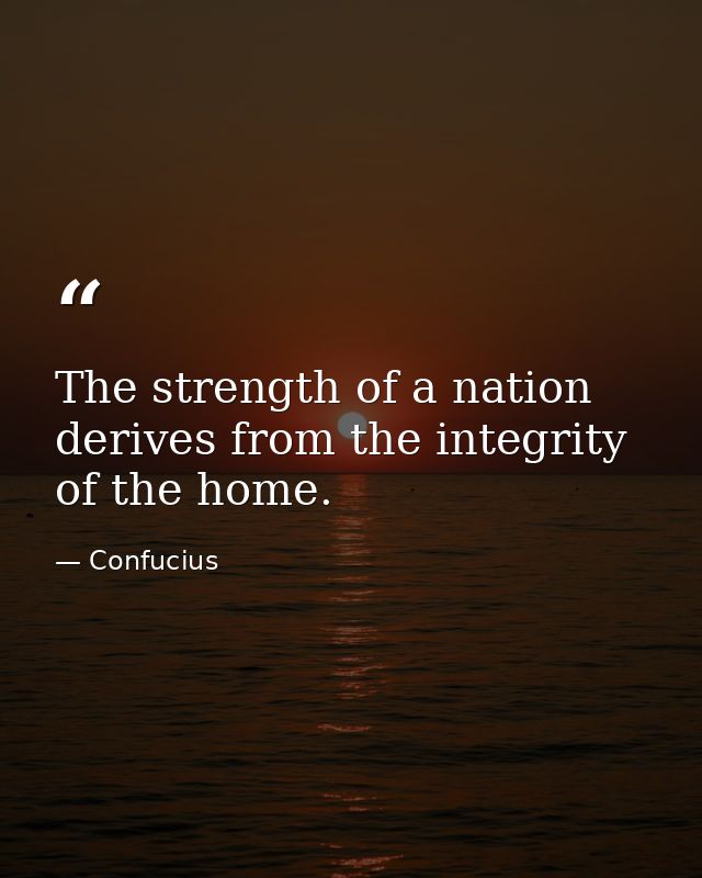 The strength of a nation derives from the integrity of the home. — Confucius