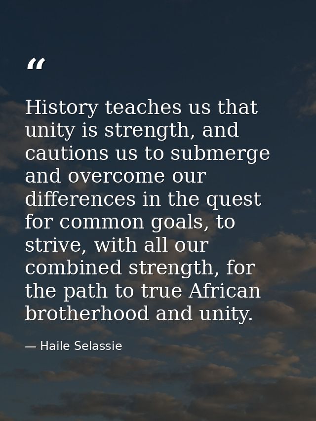 History teaches us that unity is strength, and cautions us to submerge and overcome our differences in the quest for com — Haile Selassie