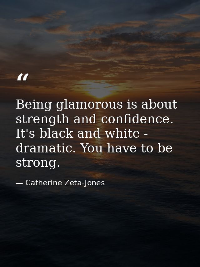 Being glamorous is about strength and confidence. It's black and white - dramatic. You have to be strong. — Catherine Zeta-Jones