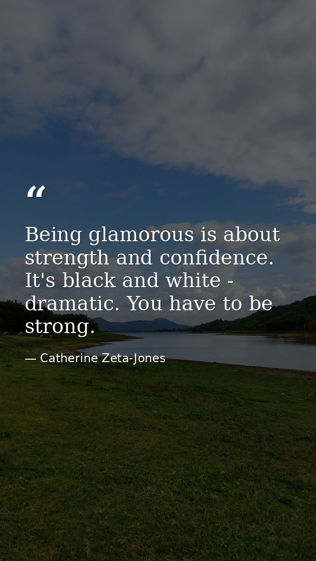 Being glamorous is about strength and confidence. It's black and white - dramatic. You have to be strong. — Catherine Zeta-Jones
