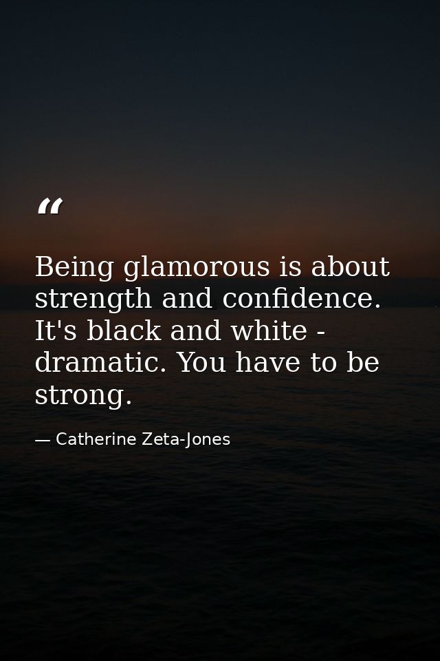 Being glamorous is about strength and confidence. It's black and white - dramatic. You have to be strong. — Catherine Zeta-Jones