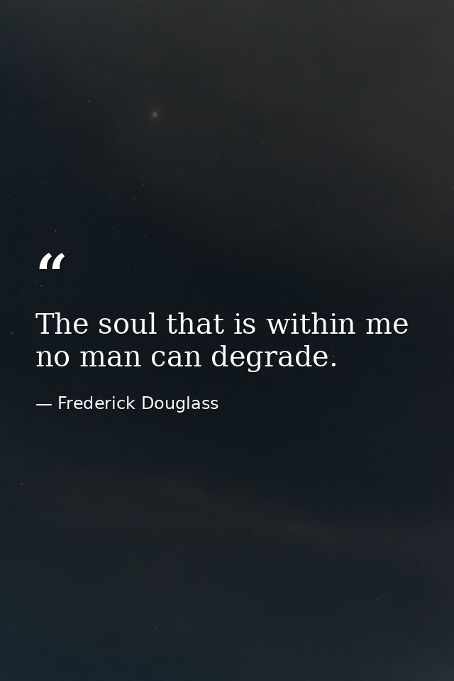 The soul that is within me no man can degrade. — Frederick Douglass