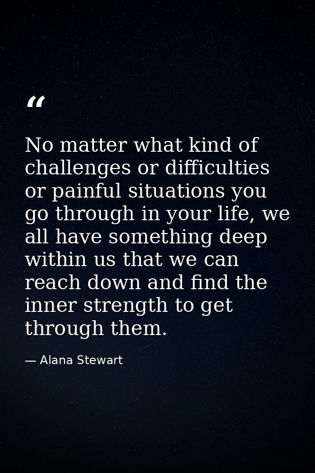 No matter what kind of challenges or difficulties or painful situations you go through in your life, we all have somethi — Alana Stewart