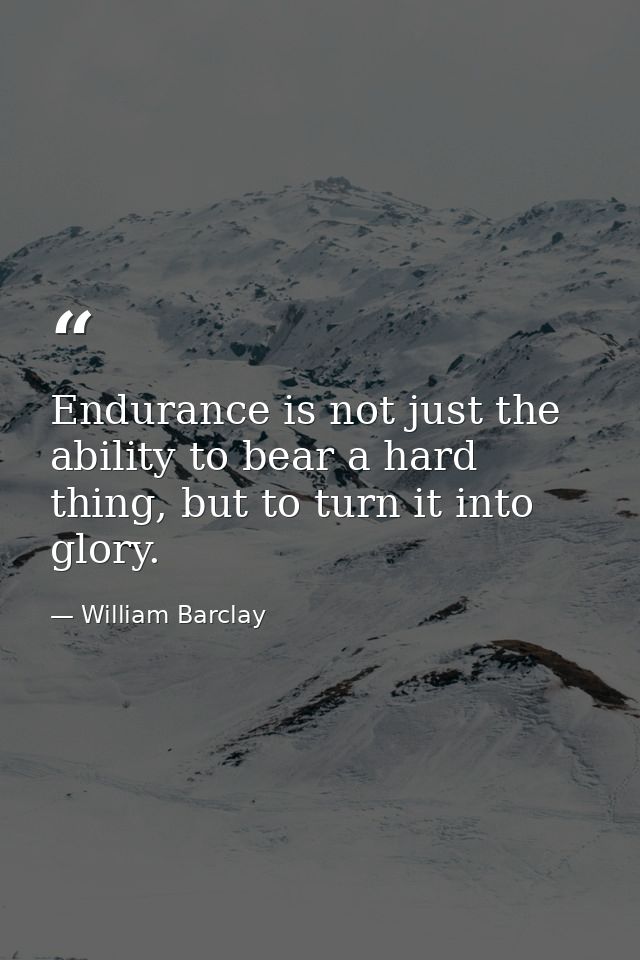 Endurance is not just the ability to bear a hard thing, but to turn it into glory. — William Barclay