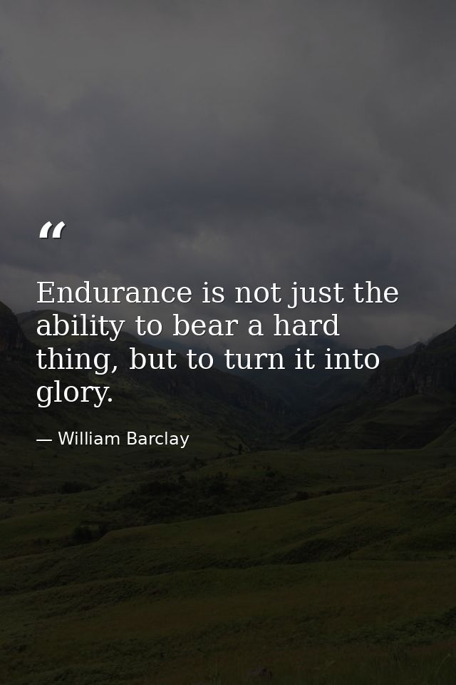 Endurance is not just the ability to bear a hard thing, but to turn it into glory. — William Barclay