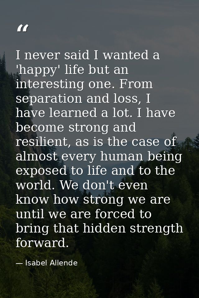 I never said I wanted a 'happy' life but an interesting one. From separation and loss, I have learned a lot. I have beco — Isabel Allende