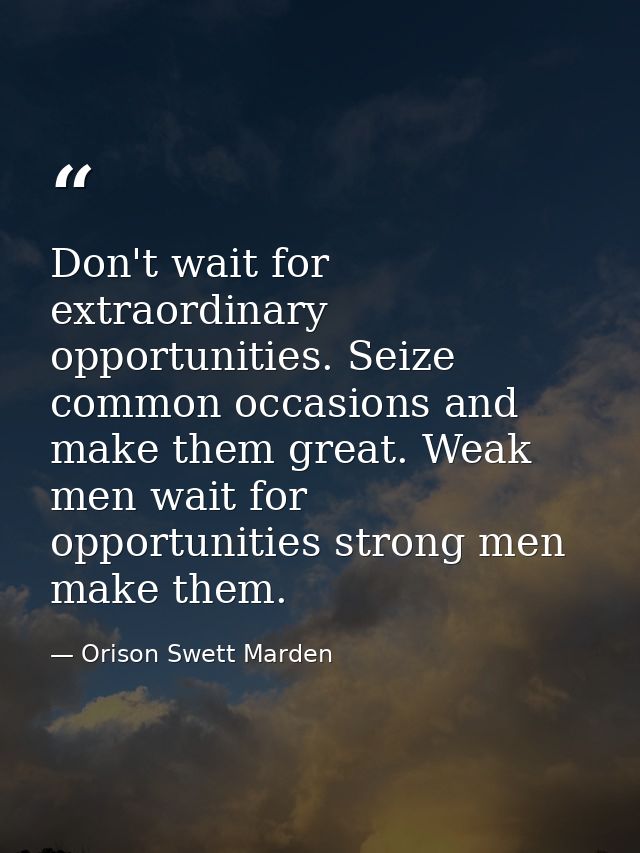 Don't wait for extraordinary opportunities. Seize common occasions and make them great. Weak men wait for opportunities  — Orison Swett Marden