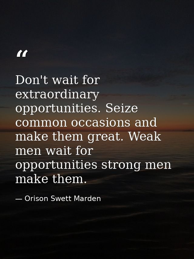Don't wait for extraordinary opportunities. Seize common occasions and make them great. Weak men wait for opportunities  — Orison Swett Marden
