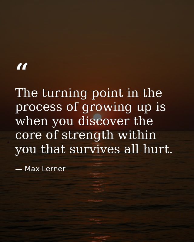The turning point in the process of growing up is when you discover the core of strength within you that survives all hu — Max Lerner