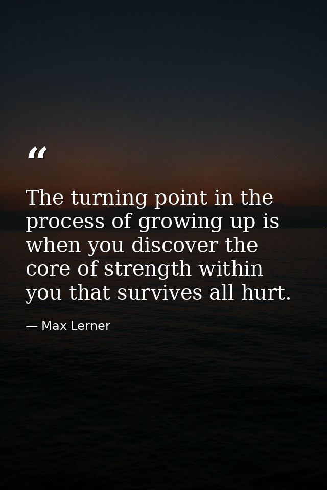 The turning point in the process of growing up is when you discover the core of strength within you that survives all hu — Max Lerner