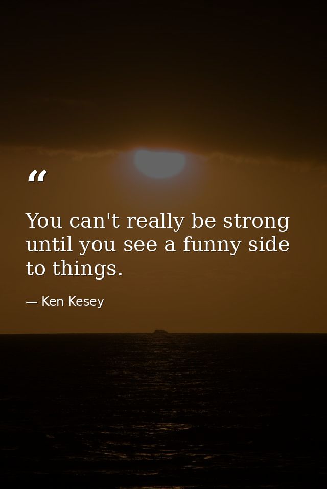 You can't really be strong until you see a funny side to things. — Ken Kesey