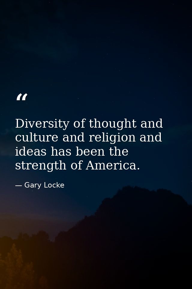 Diversity of thought and culture and religion and ideas has been the strength of America. — Gary Locke