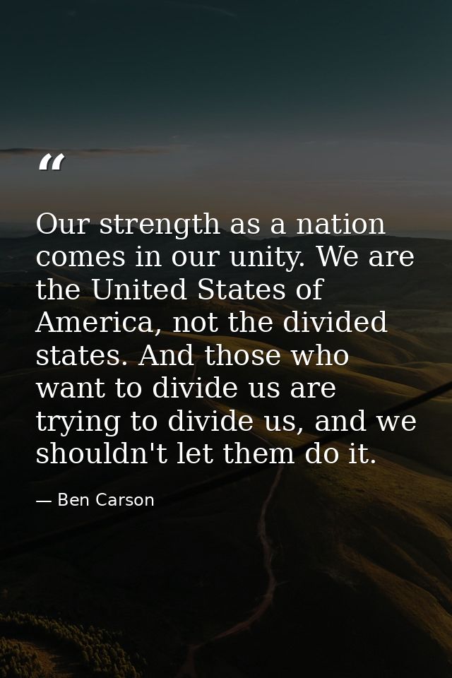 Our strength as a nation comes in our unity. We are the United States of America, not the divided states. And those who  — Ben Carson