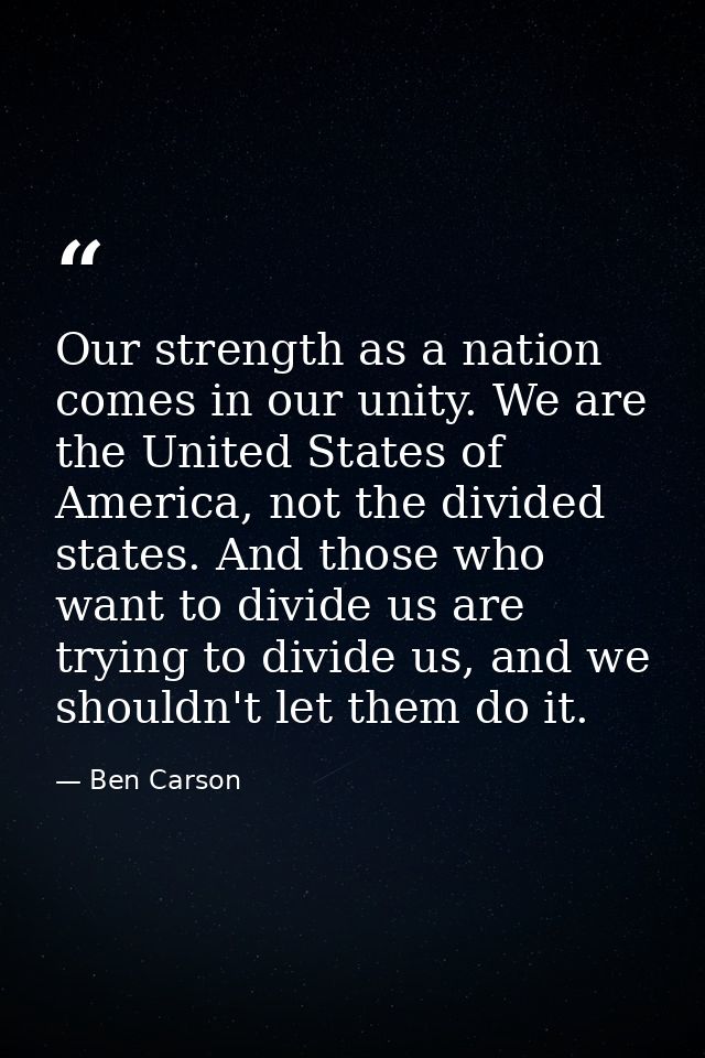 Our strength as a nation comes in our unity. We are the United States of America, not the divided states. And those who  — Ben Carson