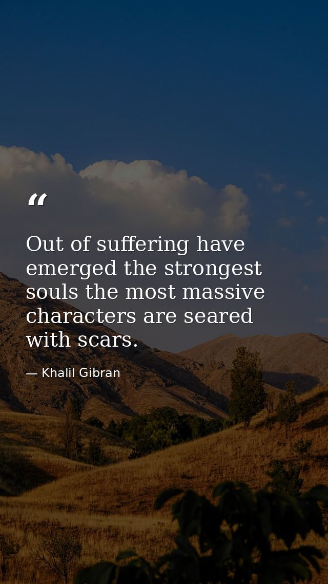 Out of suffering have emerged the strongest souls the most massive characters are seared with scars. — Khalil Gibran