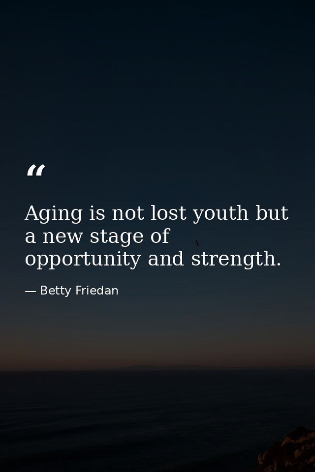 Aging is not lost youth but a new stage of opportunity and strength. — Betty Friedan