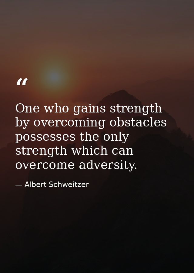One who gains strength by overcoming obstacles possesses the only strength which can overcome adversity. — Albert Schweitzer