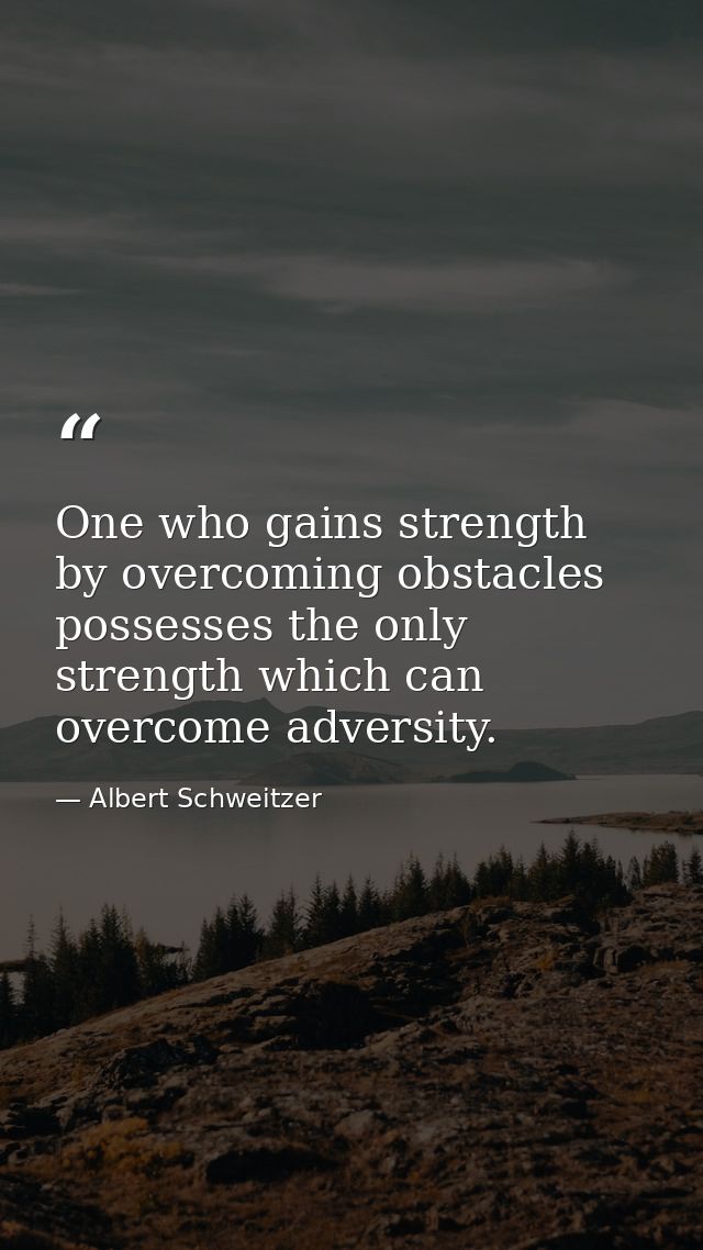 One who gains strength by overcoming obstacles possesses the only strength which can overcome adversity. — Albert Schweitzer