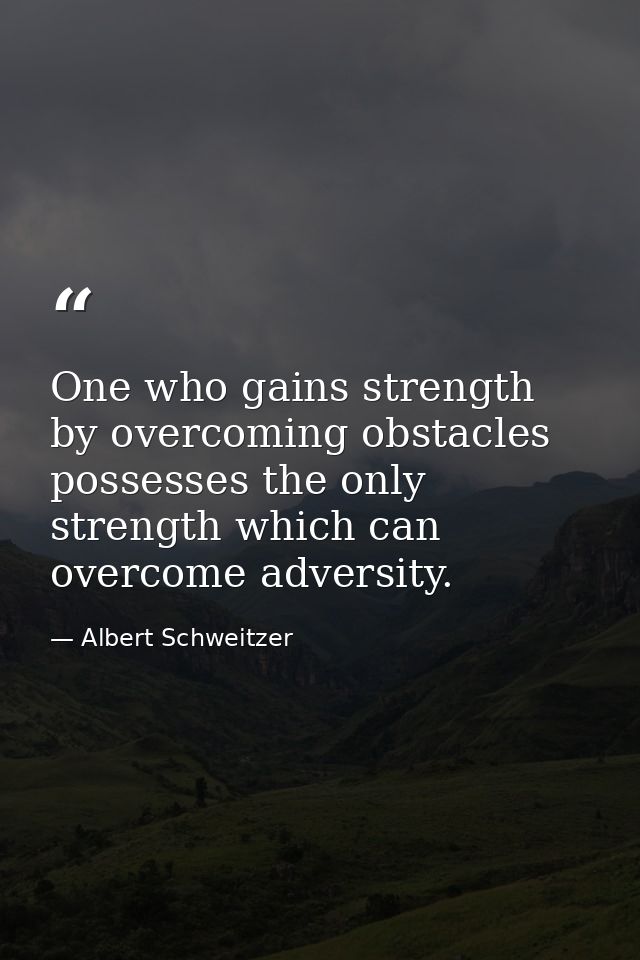 One who gains strength by overcoming obstacles possesses the only strength which can overcome adversity. — Albert Schweitzer
