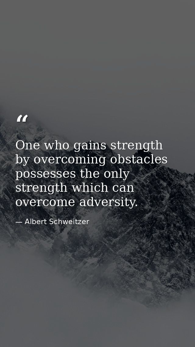 One who gains strength by overcoming obstacles possesses the only strength which can overcome adversity. — Albert Schweitzer