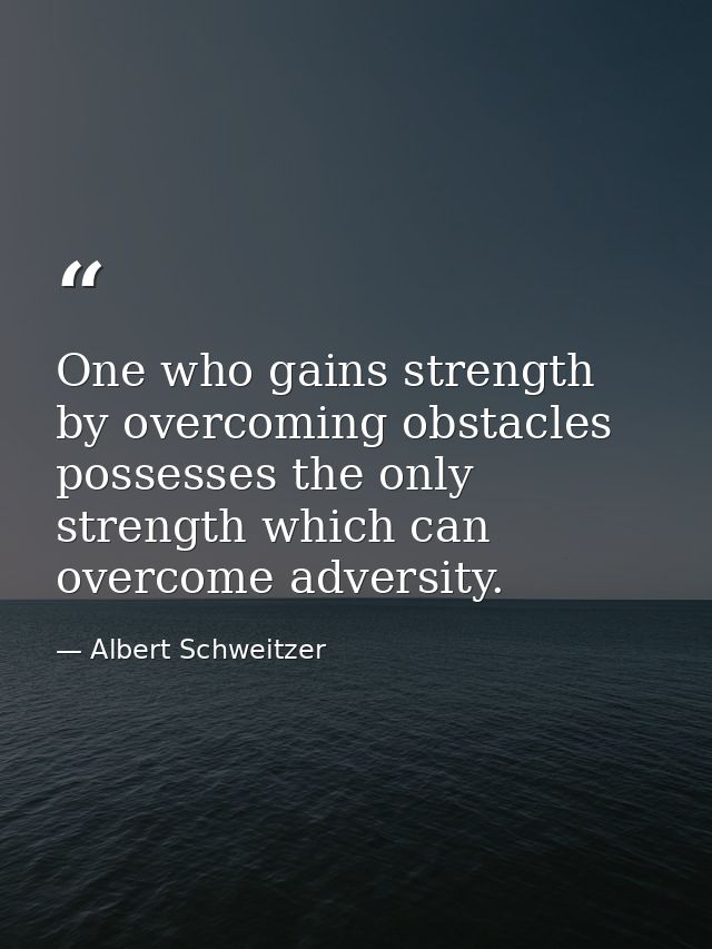 One who gains strength by overcoming obstacles possesses the only strength which can overcome adversity. — Albert Schweitzer