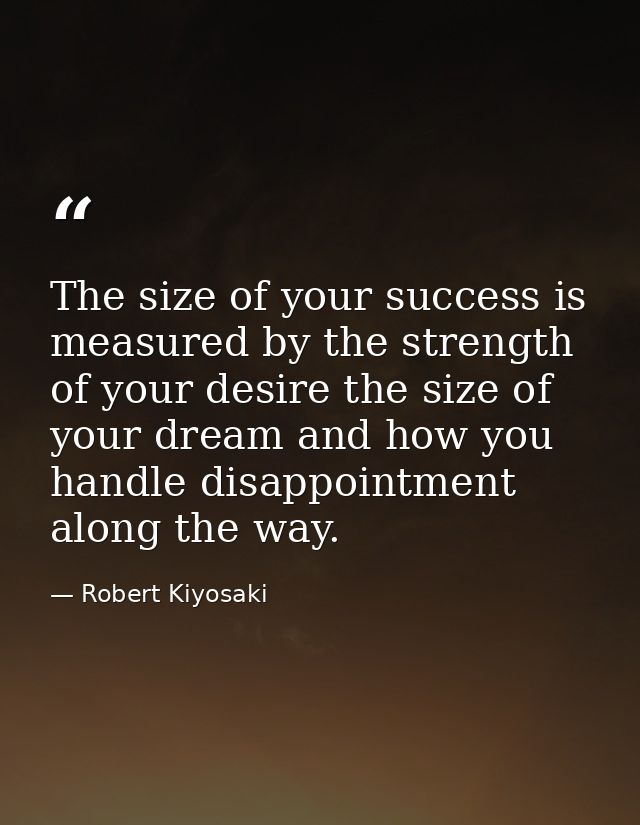 The size of your success is measured by the strength of your desire the size of your dream and how you handle disappoint — Robert Kiyosaki