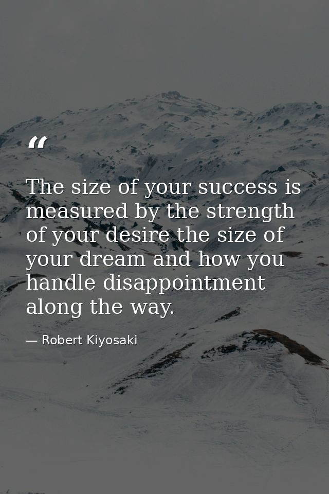 The size of your success is measured by the strength of your desire the size of your dream and how you handle disappoint — Robert Kiyosaki