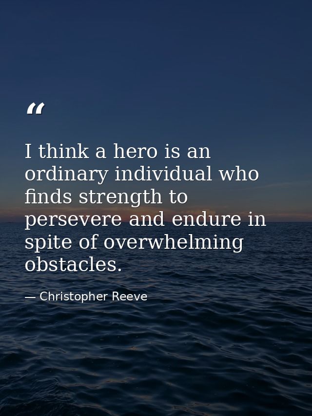 I think a hero is an ordinary individual who finds strength to persevere and endure in spite of overwhelming obstacles. — Christopher Reeve
