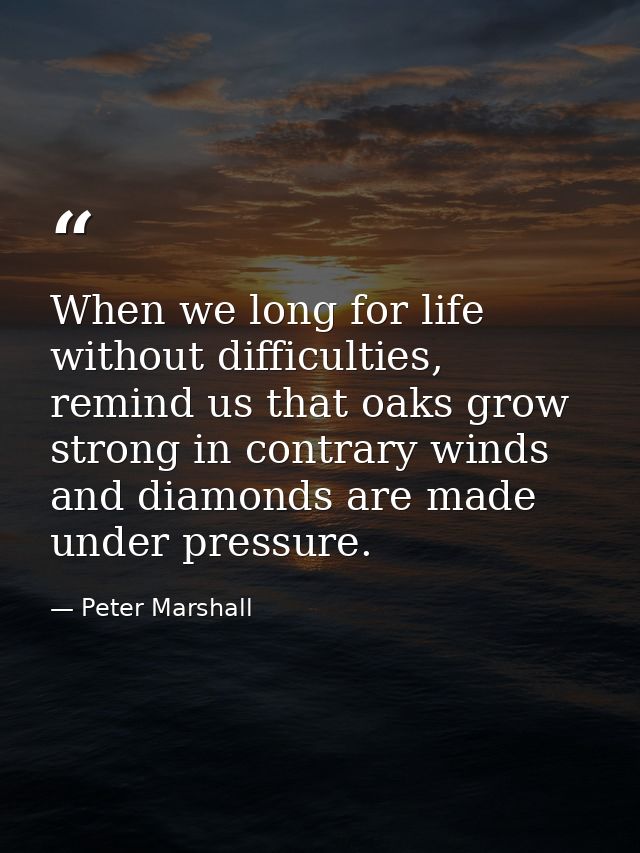 When we long for life without difficulties, remind us that oaks grow strong in contrary winds and diamonds are made unde — Peter Marshall