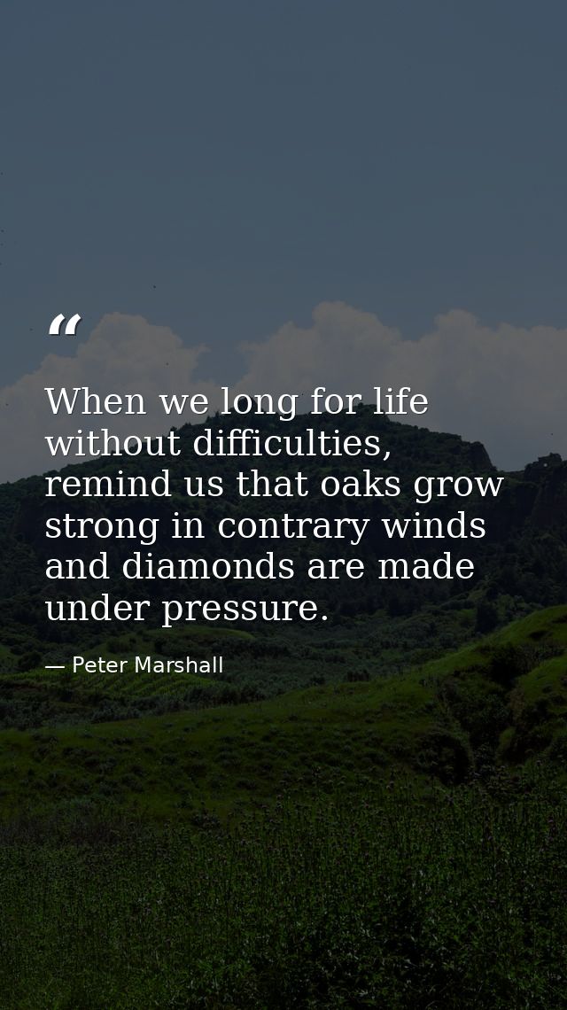 When we long for life without difficulties, remind us that oaks grow strong in contrary winds and diamonds are made unde — Peter Marshall