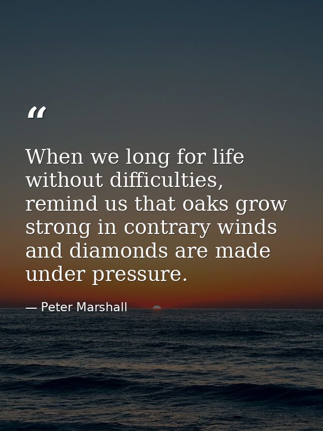 When we long for life without difficulties, remind us that oaks grow strong in contrary winds and diamonds are made unde — Peter Marshall