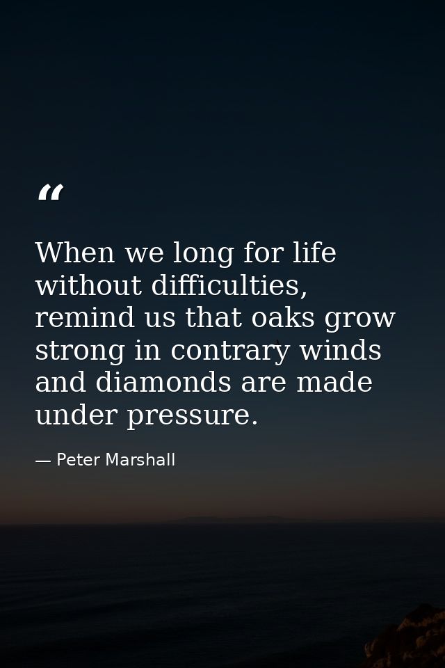 When we long for life without difficulties, remind us that oaks grow strong in contrary winds and diamonds are made unde — Peter Marshall