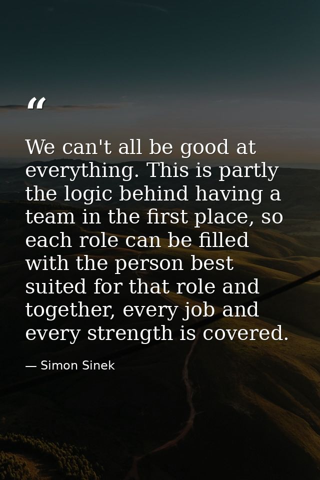 We can't all be good at everything. This is partly the logic behind having a team in the first place, so each role can b — Simon Sinek